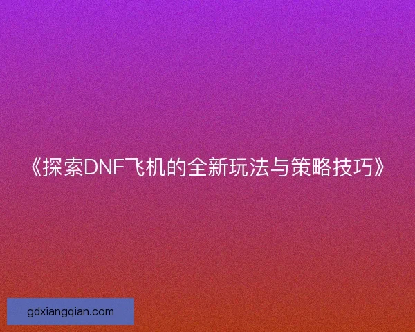 《探索DNF飞机的全新玩法与策略技巧》