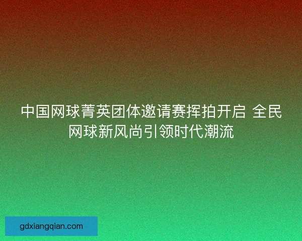中国网球菁英团体邀请赛挥拍开启 全民网球新风尚引领时代潮流