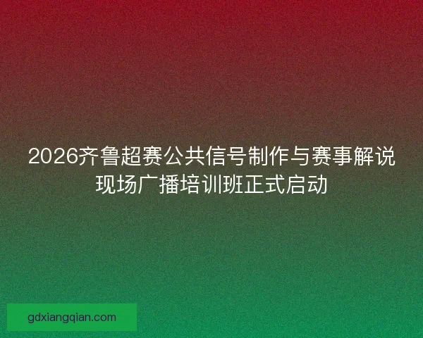 2026齐鲁超赛公共信号制作与赛事解说现场广播培训班正式启动